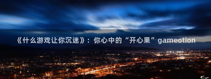 杏盛开户地址：《什么游戏让你沉迷》：你心中的“开心果”gam