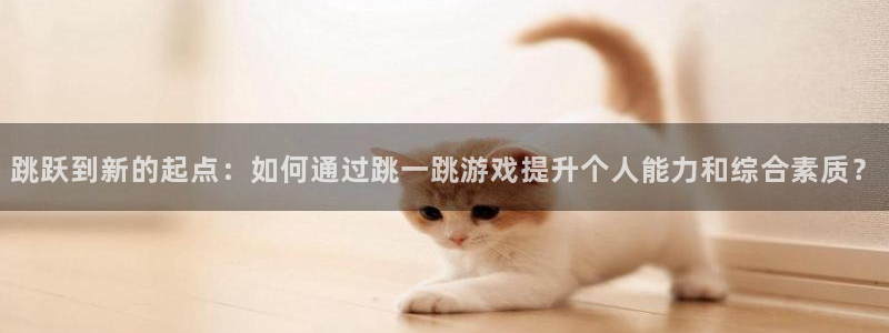 杏盛注册流程和入口：跳跃到新的起点：如何通过跳一跳游戏提升个