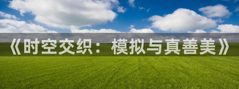 杏盛平台测速：《时空交织：模拟与真善美》